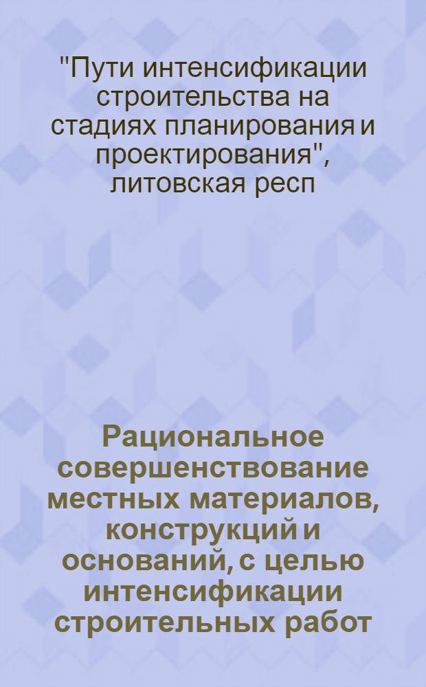 Рациональное совершенствование местных материалов, конструкций и оснований, с целью интенсификации строительных работ : Тез. докл. респ. науч.-техн. конф. "Пути интенсификации стр-ва на стадиях планир. и проектирования" (4-6 февр. 1986 г.)
