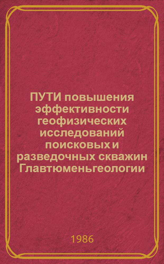 ПУТИ повышения эффективности геофизических исследований поисковых и разведочных скважин Главтюменьгеологии : Тез. докл. обл. науч.-практ. конф. 24-26 апр. 1986 г