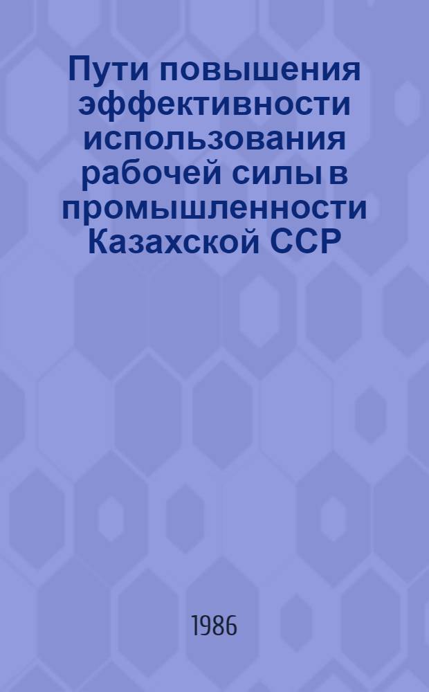 Пути повышения эффективности использования рабочей силы в промышленности Казахской ССР : Информ. обеспечение науч.-техн. программ : Аналит. обзор