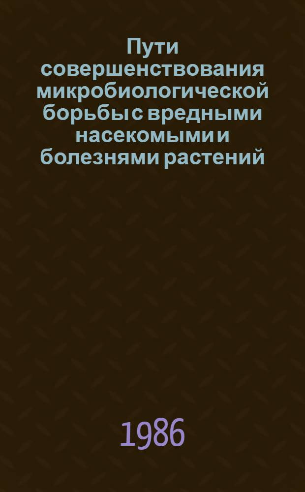 Пути совершенствования микробиологической борьбы с вредными насекомыми и болезнями растений : Всесоюз. конф. 13-15 мая 1986 г., Велегож