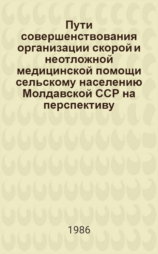 Пути совершенствования организации скорой и неотложной медицинской помощи сельскому населению Молдавской ССР на перспективу : (Метод. рекомендации)