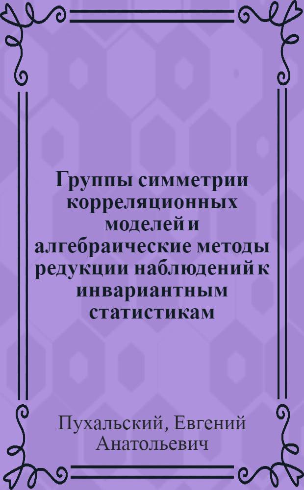 Группы симметрии корреляционных моделей и алгебраические методы редукции наблюдений к инвариантным статистикам : Автореф. дис. на соиск. учен. степ. канд. физ.-мат. наук : (01.01.05)