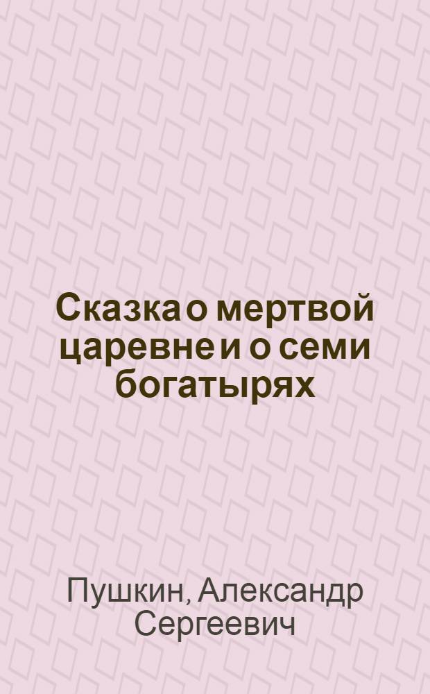 Сказка о мертвой царевне и о семи богатырях : Для мл. шк. возраста