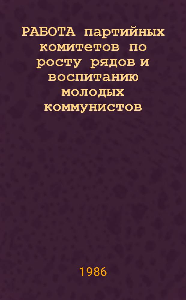 РАБОТА партийных комитетов по росту рядов и воспитанию молодых коммунистов : (Метод. рекомендации в помощь преподавателям и слушателям)
