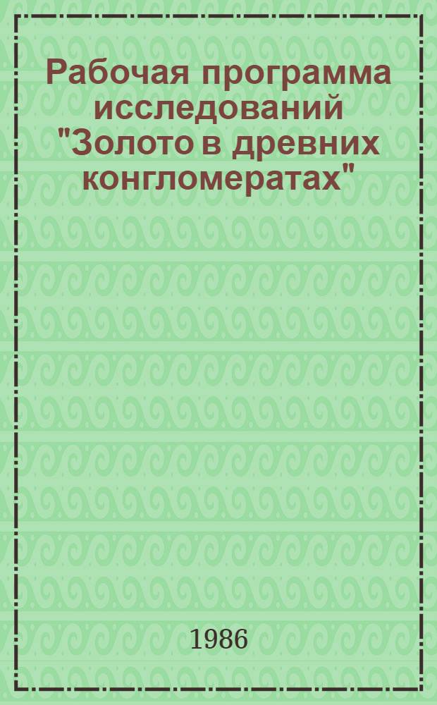 Рабочая программа исследований "Золото в древних конгломератах" : Срок исполнения - 1986-1990 гг. : Утв. ЦНИГРИ 21.05.86