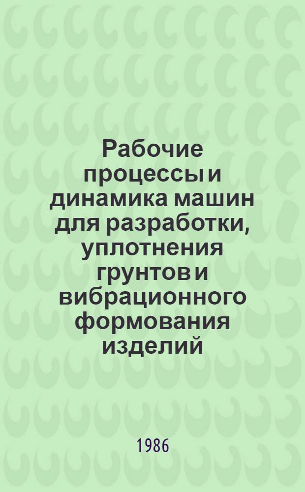 Рабочие процессы и динамика машин для разработки, уплотнения грунтов и вибрационного формования изделий : Межвуз. сб. науч. тр