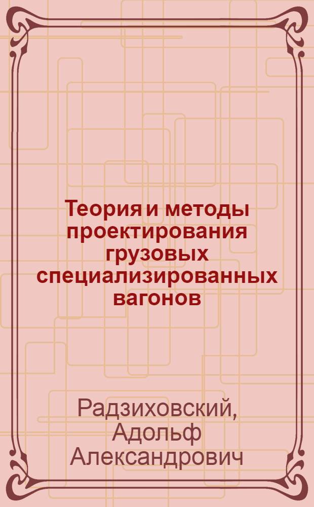 Теория и методы проектирования грузовых специализированных вагонов : Автореф. дис. на соиск. учен. степ. д-ра техн. наук : (05.22.07)