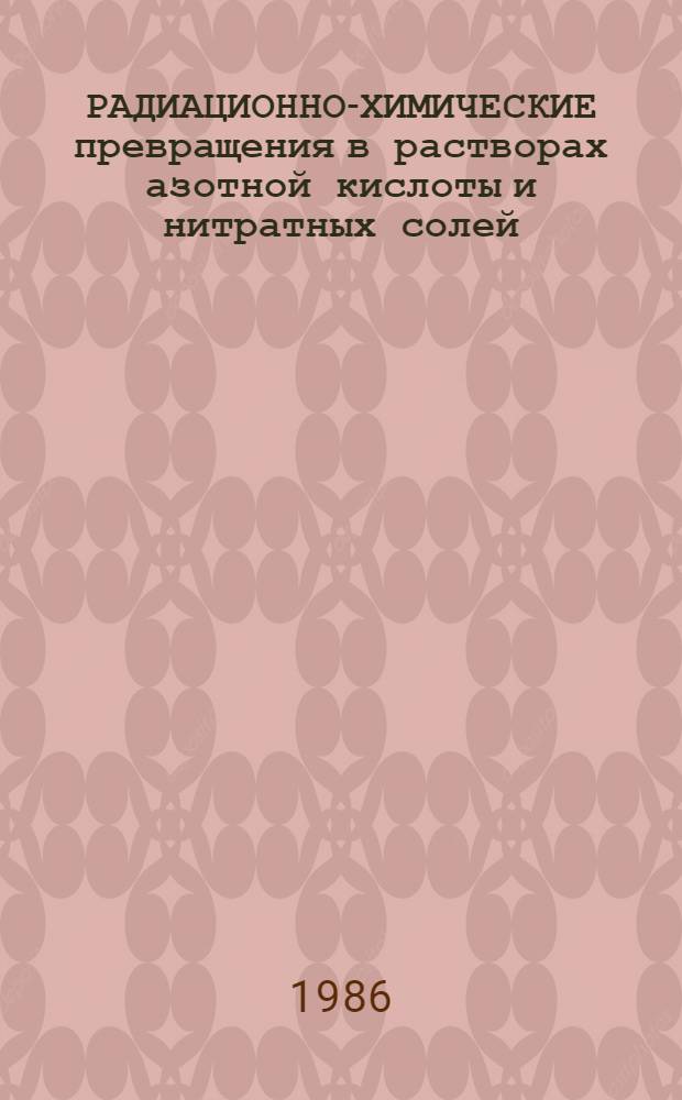 РАДИАЦИОННО-ХИМИЧЕСКИЕ превращения в растворах азотной кислоты и нитратных солей : Обзор по отеч. и зарубеж. источникам 1950-1984 гг