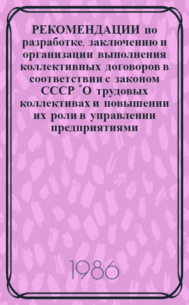 РЕКОМЕНДАЦИИ по разработке, заключению и организации выполнения коллективных договоров в соответствии с законом СССР "О трудовых коллективах и повышении их роли в управлении предприятиями, учреждениями, организациями"