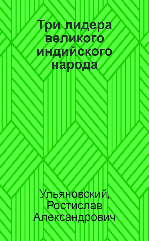 Три лидера великого индийского народа : Мохандас Карамчанд Ганди, Джавахарлар Неру, Индира Ганди