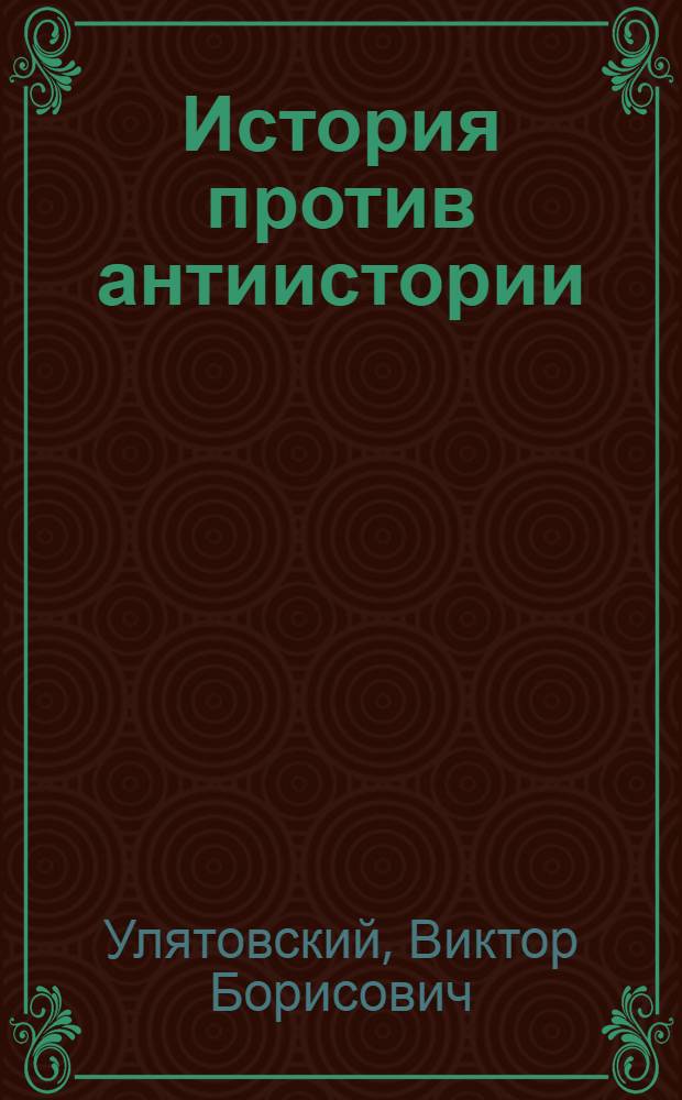 История против антиистории : К вопр. о критике антиком. фальсификаций руководящей роли КПСС в сов. о-ве : В помощь пропагандистам и слушателям шк. и семинаров системы марксистско-ленинского образования, агитаторам, лекторам и политинформаторам