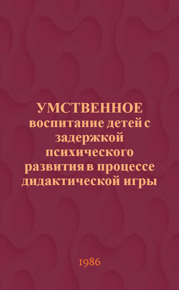 УМСТВЕННОЕ воспитание детей с задержкой психического развития в процессе дидактической игры : Метод. рекомендации