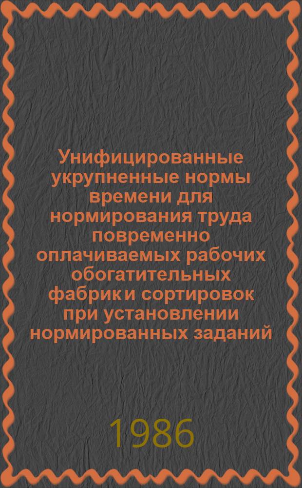 Унифицированные укрупненные нормы времени для нормирования труда повременно оплачиваемых рабочих обогатительных фабрик и сортировок при установлении нормированных заданий : Утв. М-вом угольной пром-сти СССР 17.03.86 : Ввести в действие в течение 1987 г