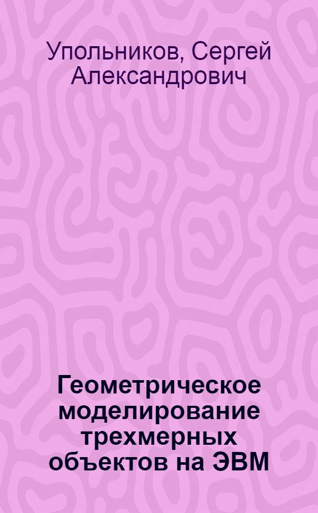 Геометрическое моделирование трехмерных объектов на ЭВМ : Автореф. дис. на соиск. учен. степ. канд. физ.-мат. наук : (05.13.11)
