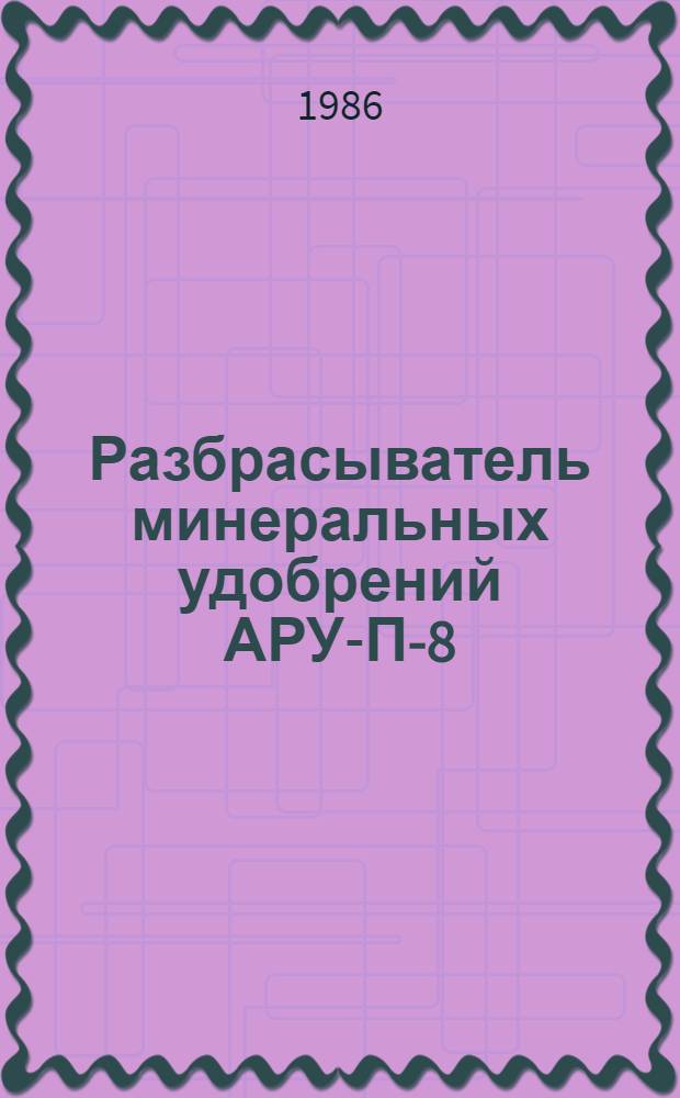 Разбрасыватель минеральных удобрений АРУ-П-8 (РУП-8) : Руководство по текущему ремонта : Утв. ВПНО "Союзсельхозхимия" 02.09.86