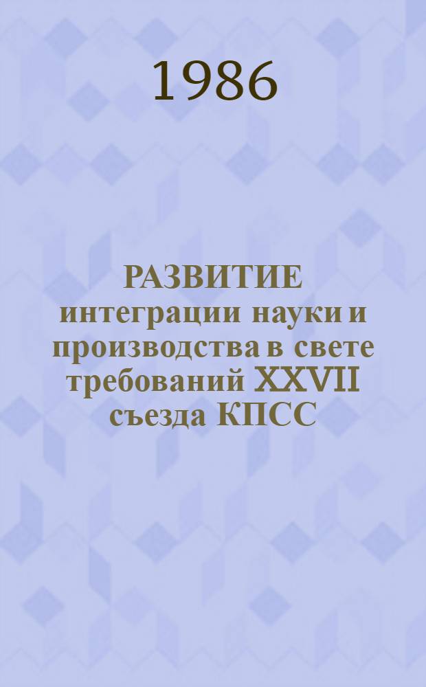РАЗВИТИЕ интеграции науки и производства в свете требований XXVII съезда КПСС : Метод. рекомендации