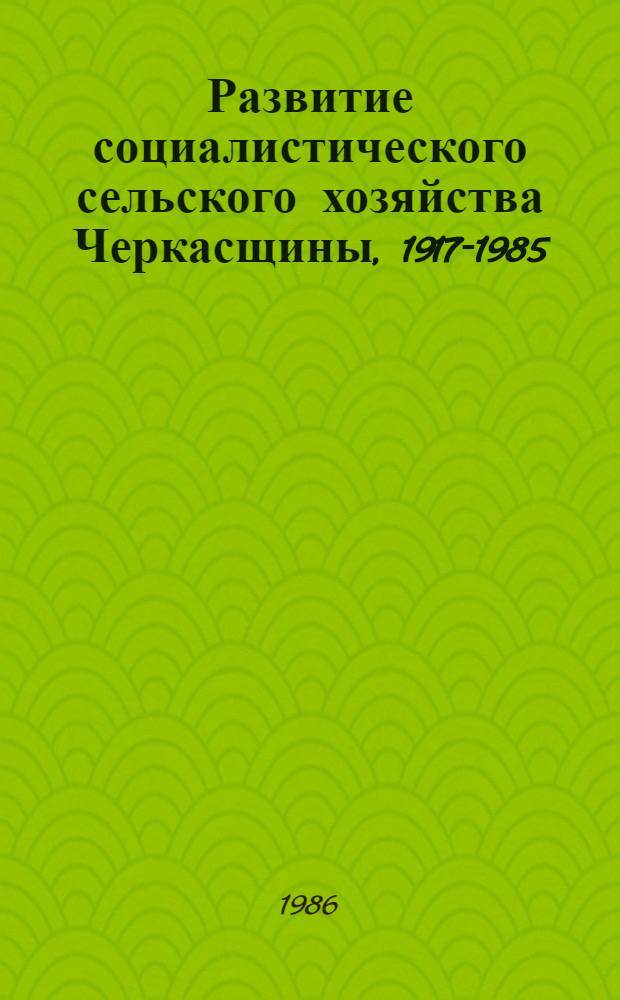 Развитие социалистического сельского хозяйства Черкасщины, 1917-1985 : Сб. документов и материалов