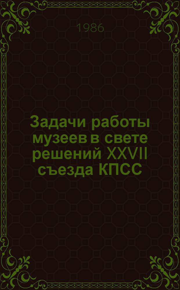 Задачи работы музеев в свете решений XXVII съезда КПСС : (Конспект лекций)