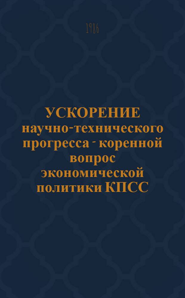 УСКОРЕНИЕ научно-технического прогресса - коренной вопрос экономической политики КПСС : Материал в помощь лекторам и политдокладчикам