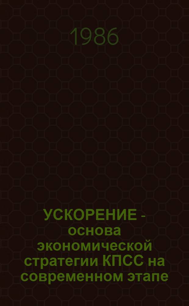 УСКОРЕНИЕ - основа экономической стратегии КПСС на современном этапе : (Науч.-метод. рекомендации в помощь пропагандистам и слушателям системы полит. учебы и экон. образования, изучающим материалы XXVII съезда КПСС)