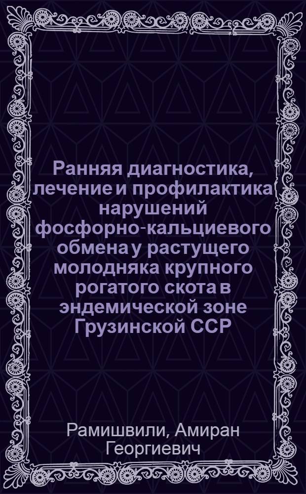 Ранняя диагностика, лечение и профилактика нарушений фосфорно-кальциевого обмена у растущего молодняка крупного рогатого скота в эндемической зоне Грузинской ССР : Автореф. дис. на соиск. учен. степ. канд. вет. наук : (16.00.01)