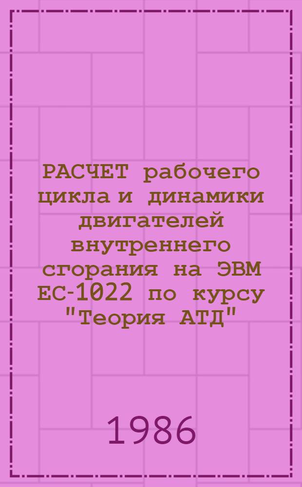 РАСЧЕТ рабочего цикла и динамики двигателей внутреннего сгорания на ЭВМ ЕС-1022 по курсу "Теория АТД" : (Метод. разраб.)