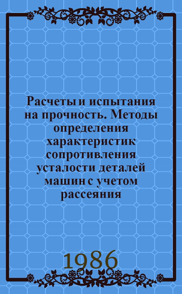 Расчеты и испытания на прочность. Методы определения характеристик сопротивления усталости деталей машин с учетом рассеяния : Метод. рекомендации: МР 206-86