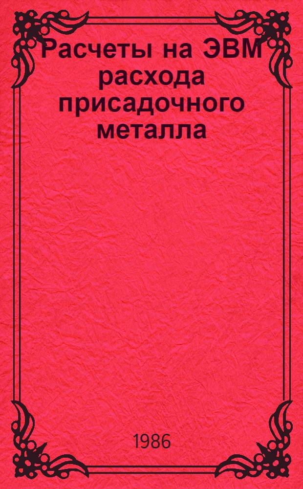 Расчеты на ЭВМ расхода присадочного металла (электродов и проволоки) при сварке : Метод. рекомендации: МР 197-86