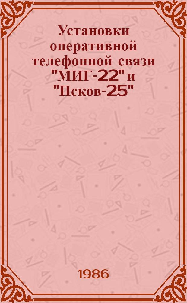 Установки оперативной телефонной связи "МИГ-22" и "Псков-25" : Руководство по техн. обслуж. и ремонту : Утв. подотделом специализир. ремонта и з-дов Госагропрома СССР 12.02.86