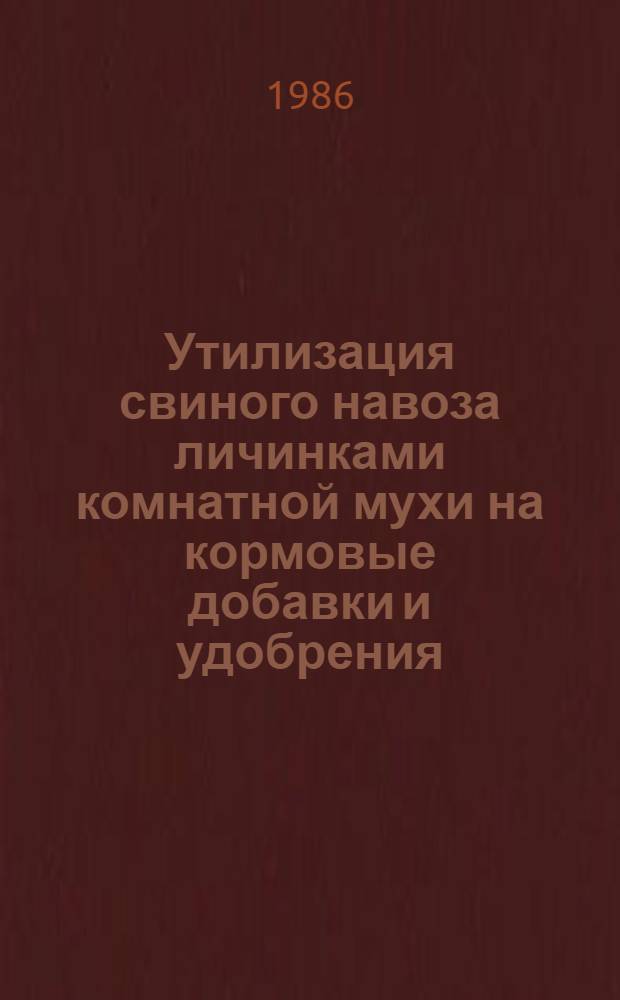 Утилизация свиного навоза личинками комнатной мухи на кормовые добавки и удобрения : Сб. науч. тр