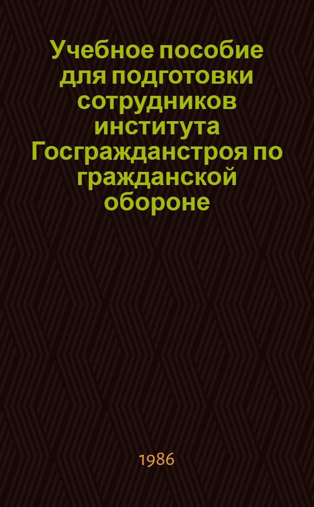 Учебное пособие для подготовки сотрудников института Госгражданстроя по гражданской обороне : (По "Программе подгот. рабочих, служащих и колхозников по гражд. обороне", утв. Начальником ГО СССР 10.10.82 г.)