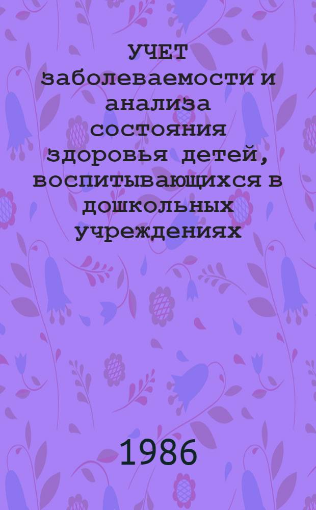УЧЕТ заболеваемости и анализа состояния здоровья детей, воспитывающихся в дошкольных учреждениях : (Метод. указания)