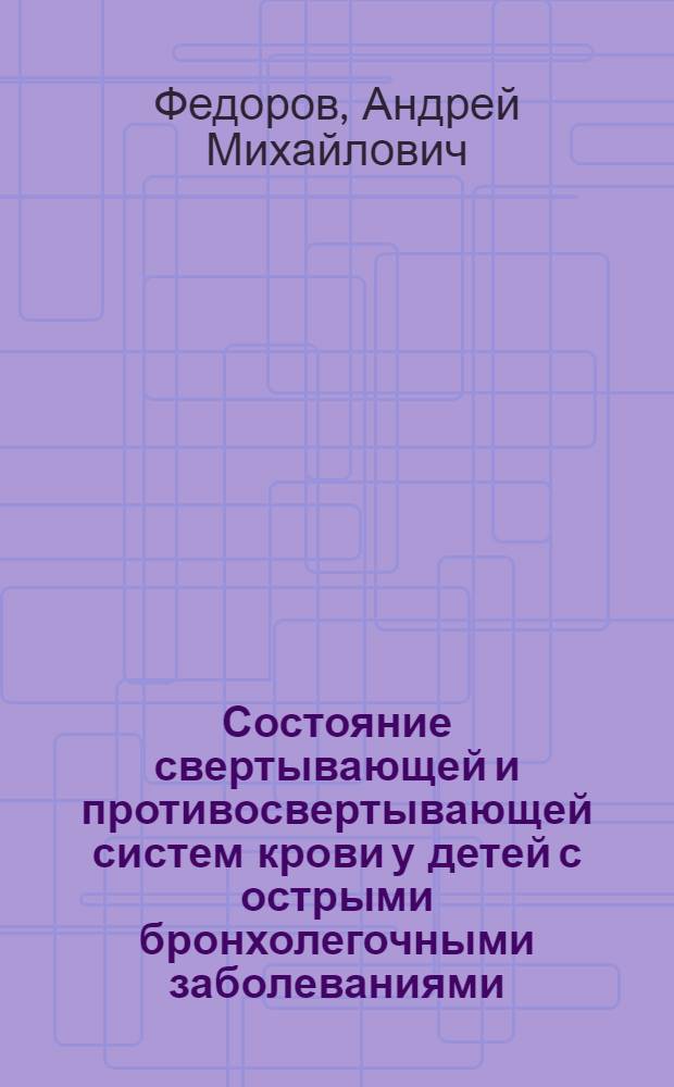 Состояние свертывающей и противосвертывающей систем крови у детей с острыми бронхолегочными заболеваниями : Автореф. дис. на соиск. учен. степ. канд. мед. наук : (14.00.09)