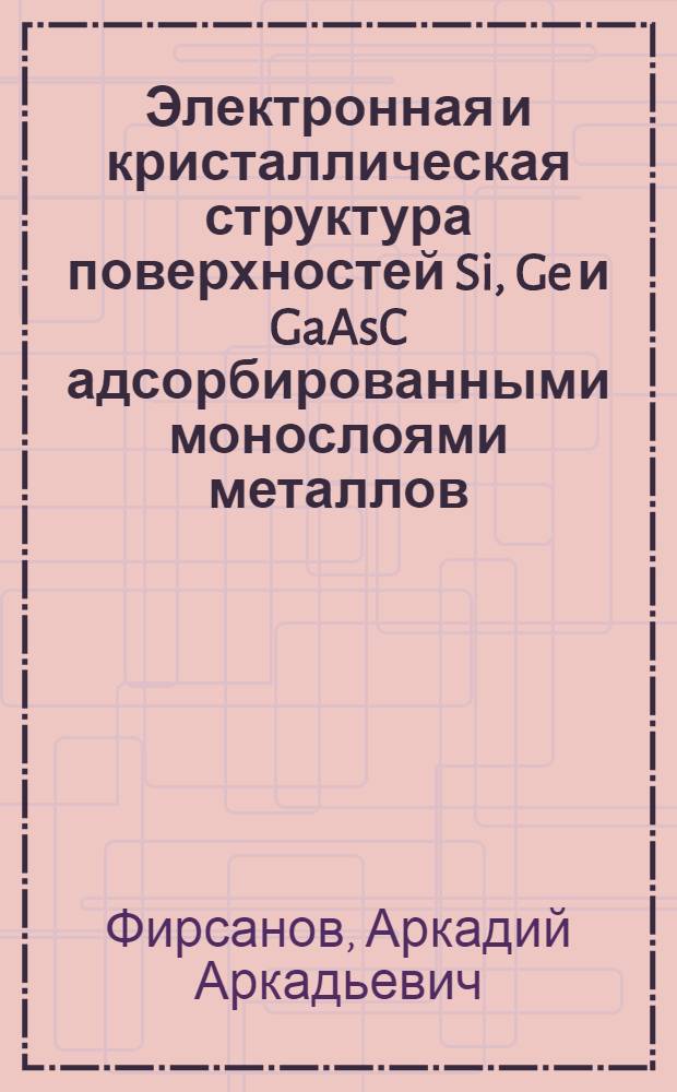 Электронная и кристаллическая структура поверхностей Si, Ge и GaAsC адсорбированными монослоями металлов : Автореф. дис. на соиск. учен. степ. канд. физ.-мат. наук : (01.04.07)
