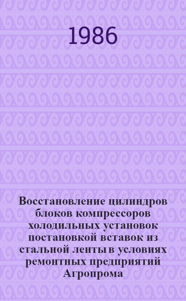 Восстановление цилиндров блоков компрессоров холодильных установок постановкой вставок из стальной ленты в условиях ремонтных предприятий Агропрома : Автореф. дис. на соиск. учен. степ. канд. техн. наук : (05.20.03)