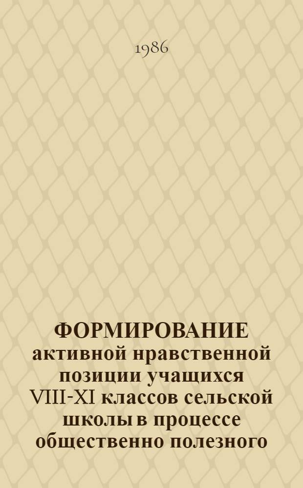 ФОРМИРОВАНИЕ активной нравственной позиции учащихся VIII-XI классов сельской школы в процессе общественно полезного, производительного труда : Метод. рекомендации для опыт.-эксперим. работы