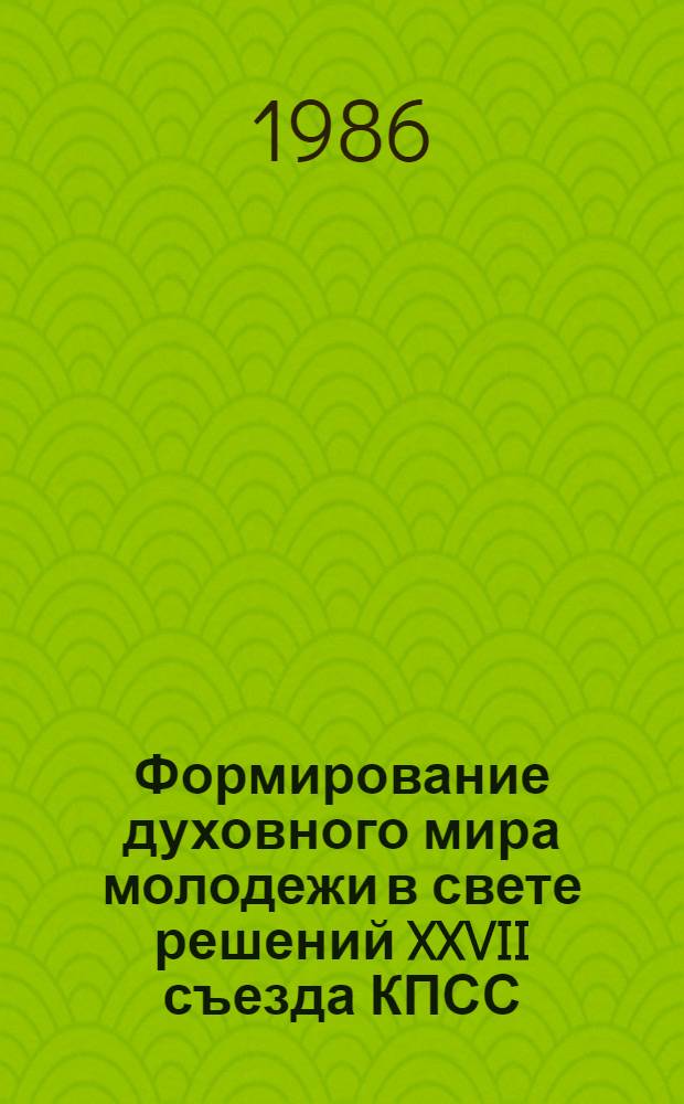 Формирование духовного мира молодежи в свете решений XXVII съезда КПСС : (Тез. сообщ. к обл. науч. конф., 17-18 окт. 1986 г.)