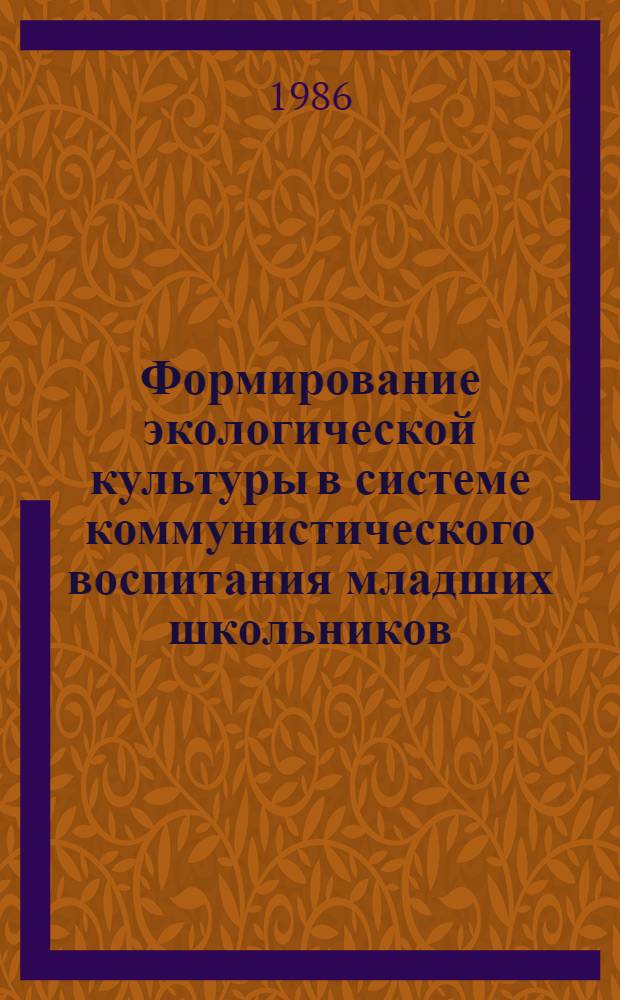 Формирование экологической культуры в системе коммунистического воспитания младших школьников : (Метод. рекомендации в помощь лекторам и методистам ин-тов усоверш. учителей)