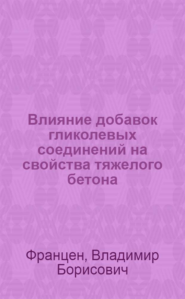 Влияние добавок гликолевых соединений на свойства тяжелого бетона : Автореф. дис. на соиск. учен. степ. канд. техн. наук : (05.23.05)