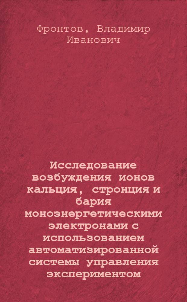 Исследование возбуждения ионов кальция, стронция и бария моноэнергетическими электронами с использованием автоматизированной системы управления экспериментом : Автореф. дис. на соиск. учен. степ. канд. физ.-мат. наук : (01.04.05)