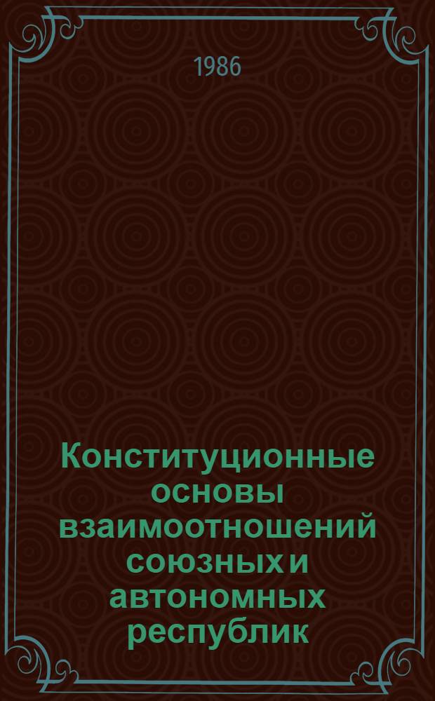 Конституционные основы взаимоотношений союзных и автономных республик : Автореф. дис. на соиск. учен. степ. канд. юрид. наук : (12.00.02)