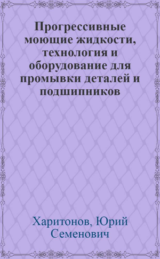 Прогрессивные моющие жидкости, технология и оборудование для промывки деталей и подшипников : (Обзор)