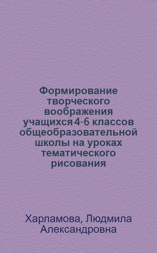 Формирование творческого воображения учащихся 4-6 классов общеобразовательной школы на уроках тематического рисования : Автореф. дис. на соиск. учен. степ. канд. пед. наук : (13.00.02)