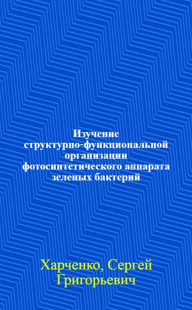 Изучение структурно-функциональной организации фотосинтетического аппарата зеленых бактерий : Автореф. дис. на соиск. учен. степ. канд. биол. наук : (03.00.04)