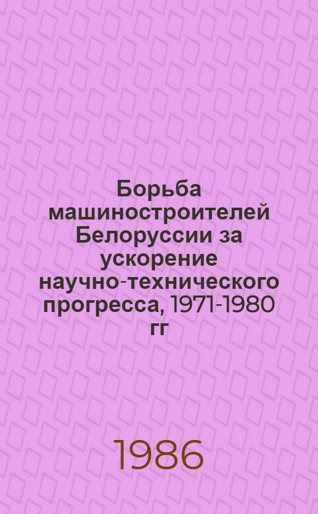 Борьба машиностроителей Белоруссии за ускорение научно-технического прогресса, 1971-1980 гг. : Автореф. дис. на соиск. учен. степ. канд. ист. наук : (07.00.02)