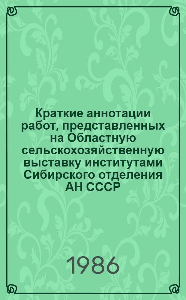 Краткие аннотации работ, представленных на Областную сельскохозяйственную выставку институтами Сибирского отделения АН СССР