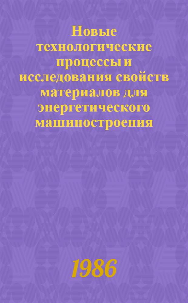 Новые технологические процессы и исследования свойств материалов для энергетического машиностроения : Сб. ст.