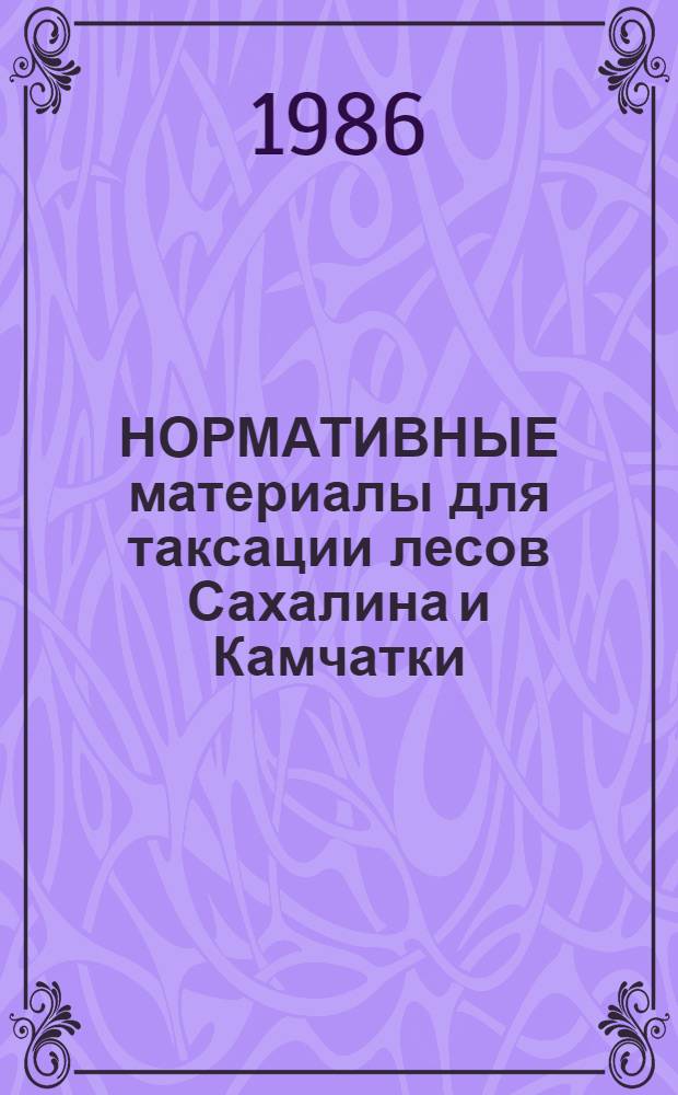 НОРМАТИВНЫЕ материалы для таксации лесов Сахалина и Камчатки : Утв. Гос. ком. СССР по лесн. хоз-ву 14.04.85