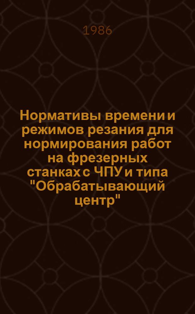 Нормативы времени и режимов резания для нормирования работ на фрезерных станках с ЧПУ и типа "Обрабатывающий центр" : Мелкосер. и единич. пр-во : Утв. М-вом станкостроит. и инструм. пром-сти 26.02.85