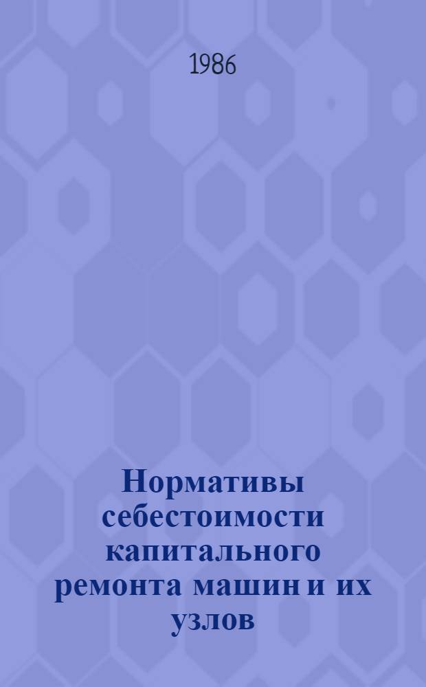 Нормативы себестоимости капитального ремонта машин и их узлов : Утв. подотделом специализир. ремонта и з-дов Госагропрома СССР 02.10.86